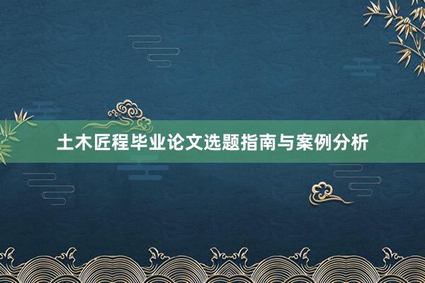 土木匠程毕业论文选题指南与案例分析