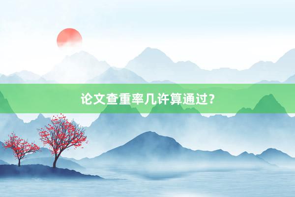 论文查重率几许算通过？